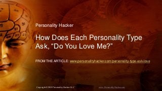 Copyright © 2015 Personality Hacker LLC www.PersonalityHacker.com
Personality Hacker
How Does Each Personality Type
Ask, “Do You Love Me?”
FROM THE ARTICLE: www.personalityhacker.com/personality-type-ask-love
 