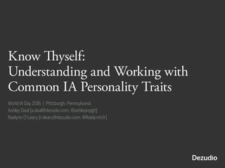 Know Thyself:
Understanding and Working with
Common IA Personality Traits
World IA Day 2016 | Pittsburgh, Pennsylvania
Ashley Deal [a.deal@dezudio.com, @ashleyinpgh]
Raelynn O’Leary [r.oleary@dezudio.com, @RaelynnUX]
 