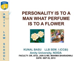 PERSONALITY IS TO A
MAN WHAT PERFUME
IS TO A FLOWER
KUNAL BASU LLB SEM. I (CC&I)
Amity University, NOIDA
FACULTY: DR. ATUL JAIN & MS. MAHIMA BHARADWAJ
DATE: SEP 25, 2013
A
M
I
T
Y
L
A
W
S
C
H
O
O
L
 