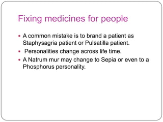 Fixing medicines for people
 A common mistake is to brand a patient as

Staphysagria patient or Pulsatilla patient.
 Personalities change across life time.
 A Natrum mur may change to Sepia or even to a
Phosphorus personality.

 