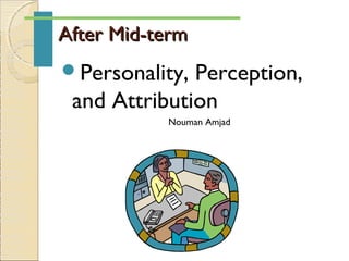 After Mid-termAfter Mid-term
Personality, Perception,
and Attribution
Nouman Amjad
 