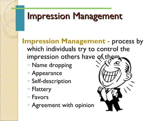 Impression ManagementImpression Management
Impression Management - process by
which individuals try to control the
impression others have of them
◦ Name dropping
◦ Appearance
◦ Self-description
◦ Flattery
◦ Favors
◦ Agreement with opinion
 