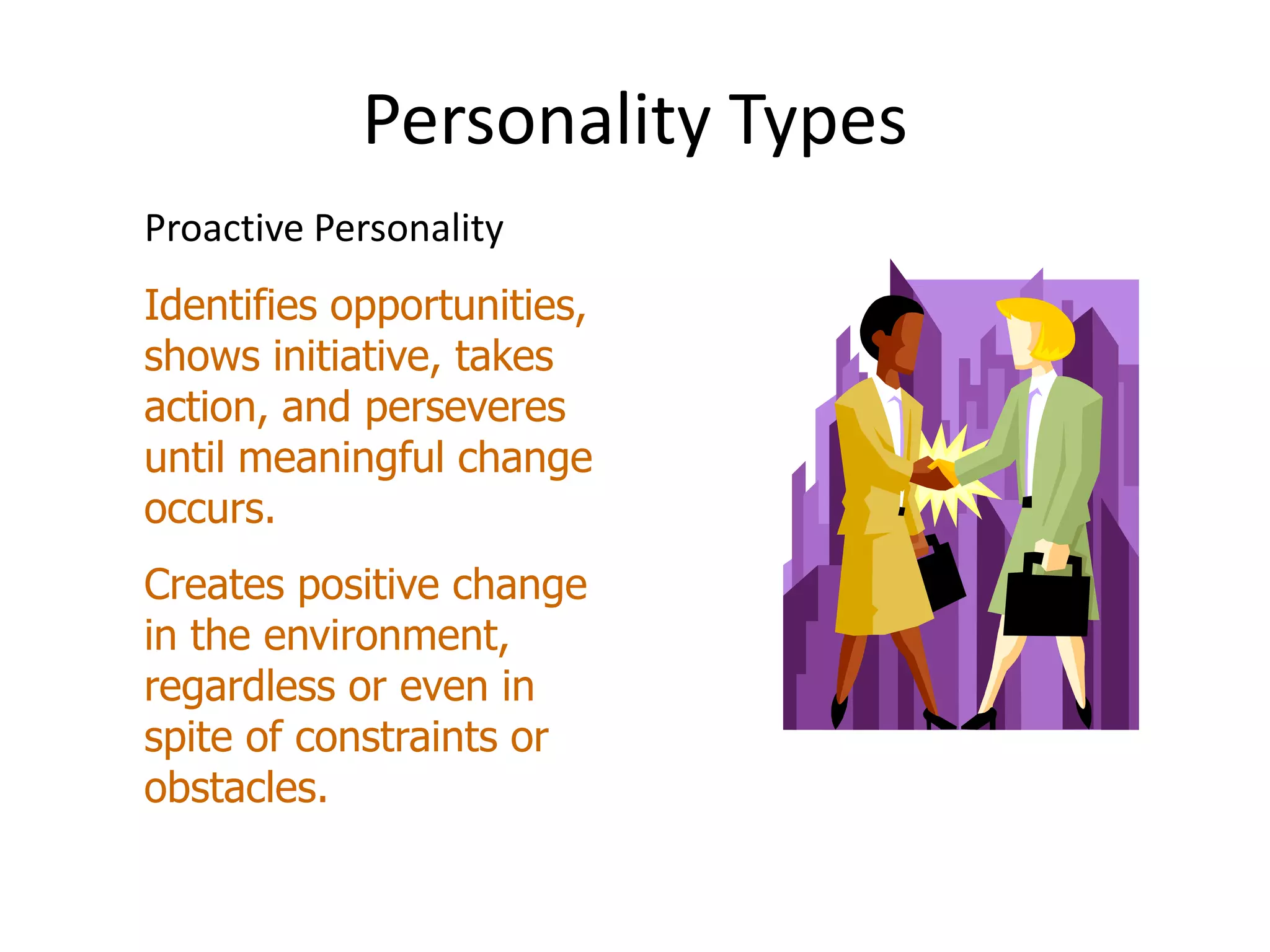 Personality Types
Proactive Personality
Identifies opportunities,
shows initiative, takes
action, and perseveres
until meaningful change
occurs.
Creates positive change
in the environment,
regardless or even in
spite of constraints or
obstacles.
 