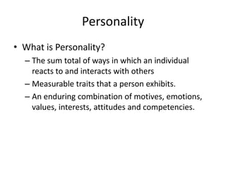 Personality
• What is Personality?
  – The sum total of ways in which an individual
    reacts to and interacts with others
  – Measurable traits that a person exhibits.
  – An enduring combination of motives, emotions,
    values, interests, attitudes and competencies.
 
