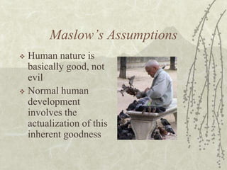 Maslow’s Assumptions
 Human nature is
basically good, not
evil
 Normal human
development
involves the
actualization of t...