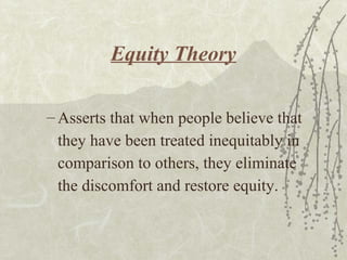 Equity Theory
– Asserts that when people believe that
they have been treated inequitably in
comparison to others, they eliminate
the discomfort and restore equity.
 