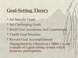 Goal-Setting Theory
 Set Specific Goals
 Set Challenging Goals
 Build Goal Acceptance and Commitment
 Clarify Goal Priorities
 Reward Goal Accomplishment
Management-by-Objectives ( MBO ) is one
example of a goal-setting system which
promotes participation.
 