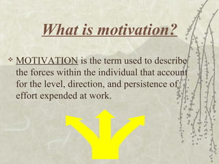 What is motivation?
 MOTIVATION is the term used to describe
the forces within the individual that account
for the level, direction, and persistence of
effort expended at work.
 