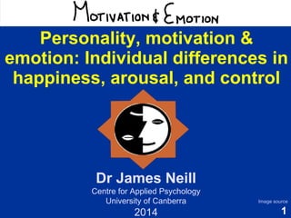 1 
Motivation & Emotion 
Dr James Neill 
Centre for Applied Psychology 
University of Canberra 
2014 
Image source 
Personality, motivation & 
emotion: Individual differences in 
happiness, arousal, and control 
 