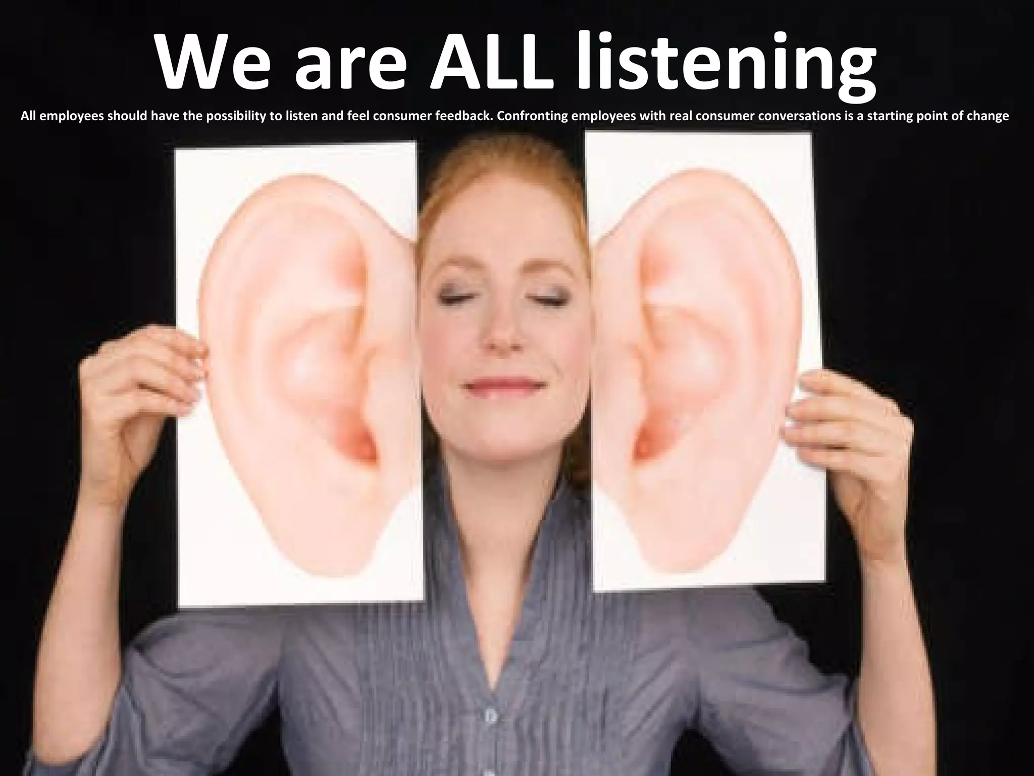 We are ALL listening All employees should have the possibility to listen and feel consumer feedback. Confronting employees with real consumer conversations is a starting point of change 
