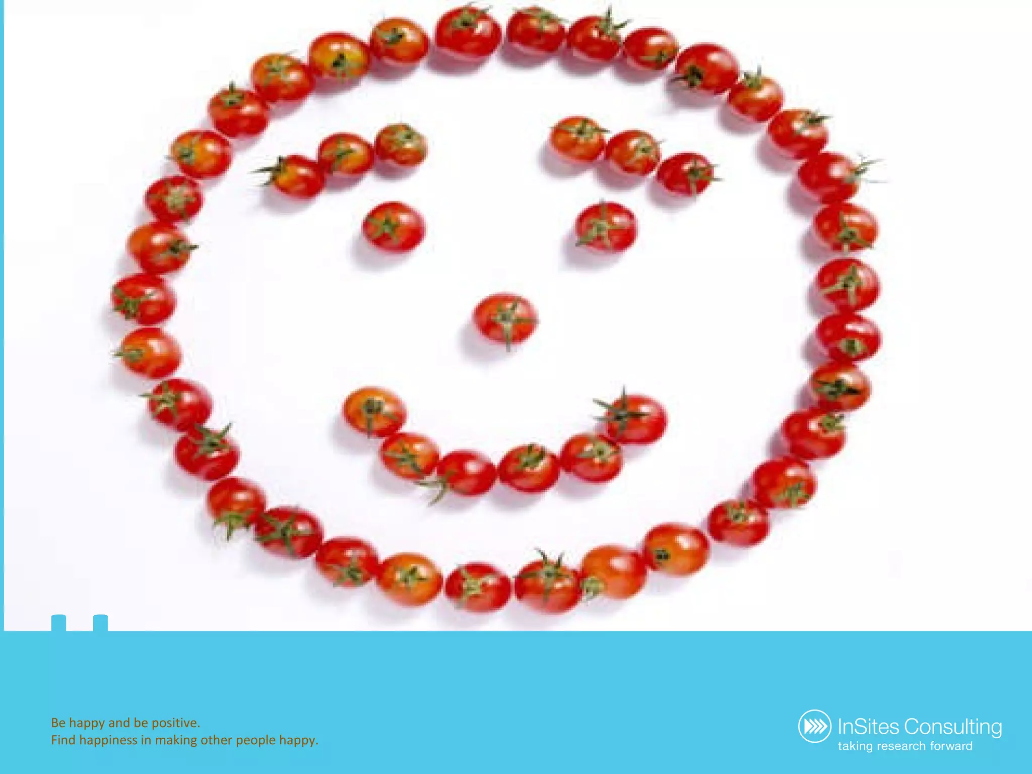 Be happy and be positive. Find happiness in making other people happy. Happy 