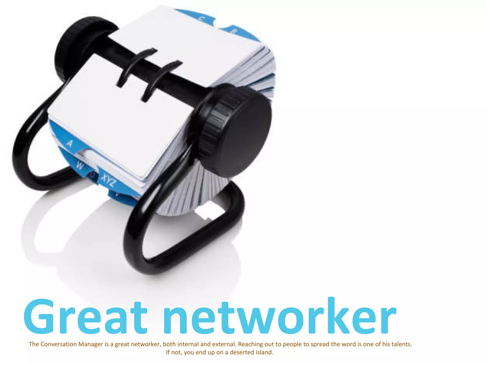 Great networker The Conversation Manager is a great networker, both internal and external. Reaching out to people to spread the word is one of his talents. If not, you end up on a deserted island.  