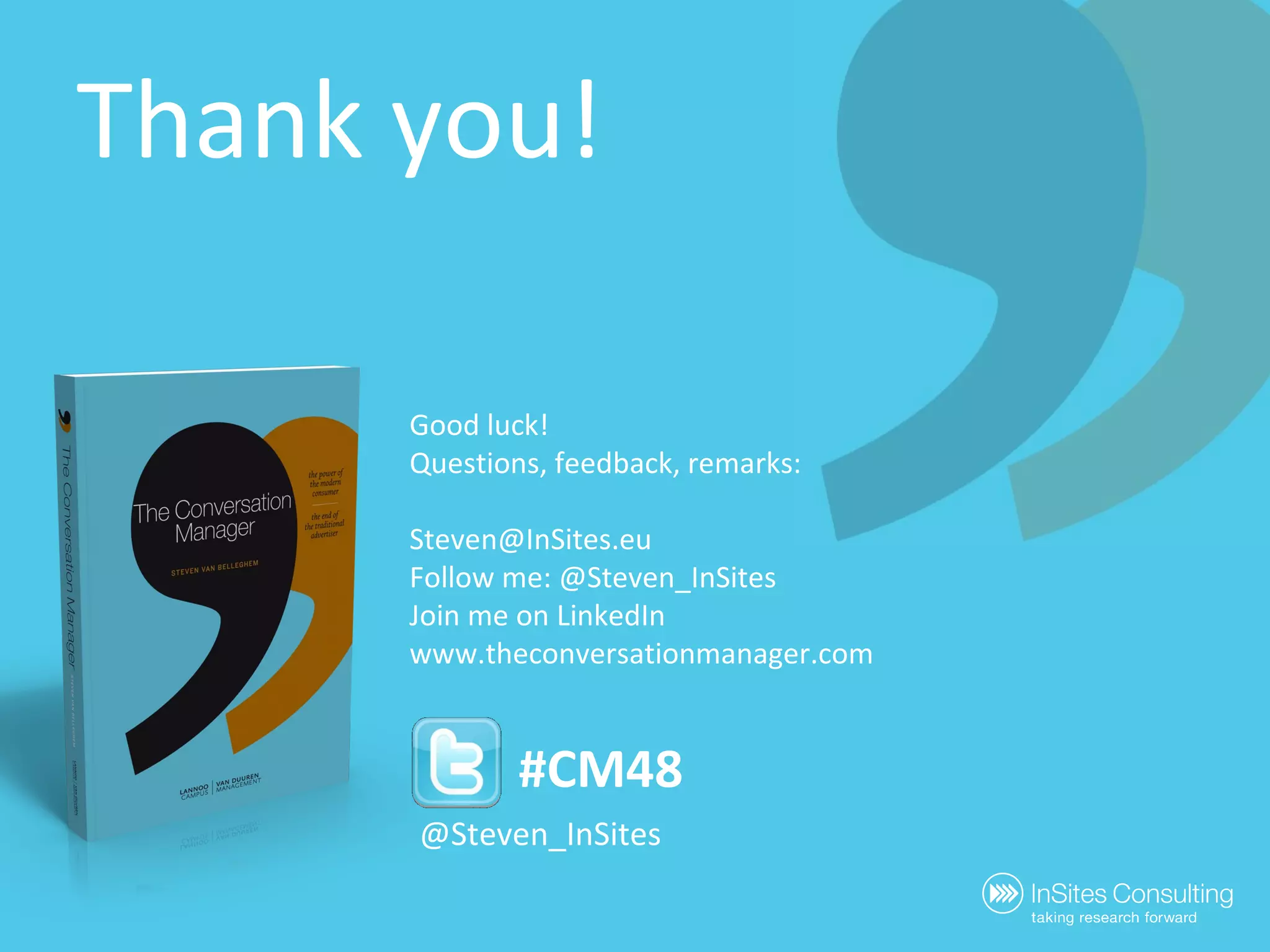Thank you! Good luck! Questions, feedback, remarks: [email_address] Follow me: @Steven_InSites Join me on LinkedIn www.theconversationmanager.com @Steven_InSites #CM48 