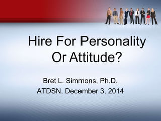 Hire For Personality 
Or Attitude? 
Bret L. Simmons, Ph.D. 
ATDSN, December 3, 2014 
 