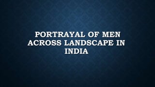 PORTRAYAL OF MEN
ACROSS LANDSCAPE IN
INDIA
 