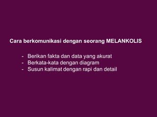 Cara berkomunikasi dengan seorang MELANKOLIS
- Berikan fakta dan data yang akurat
- Berkata-kata dengan diagram
- Susun kalimat dengan rapi dan detail
 