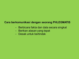 Cara berkomunikasi dengan seorang PHLEGMATIS
- Berbicara fakta dan data secara singkat
- Berikan alasan yang tepat
- Desak untuk bertindak
 