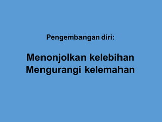 Menonjolkan kelebihan
Mengurangi kelemahan
Pengembangan diri:
 
