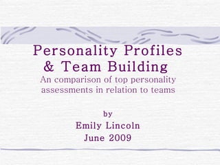 Personality Profiles & Team Building   An comparison of top personality assessments in relation to teams by Emily Lincoln June 2009 