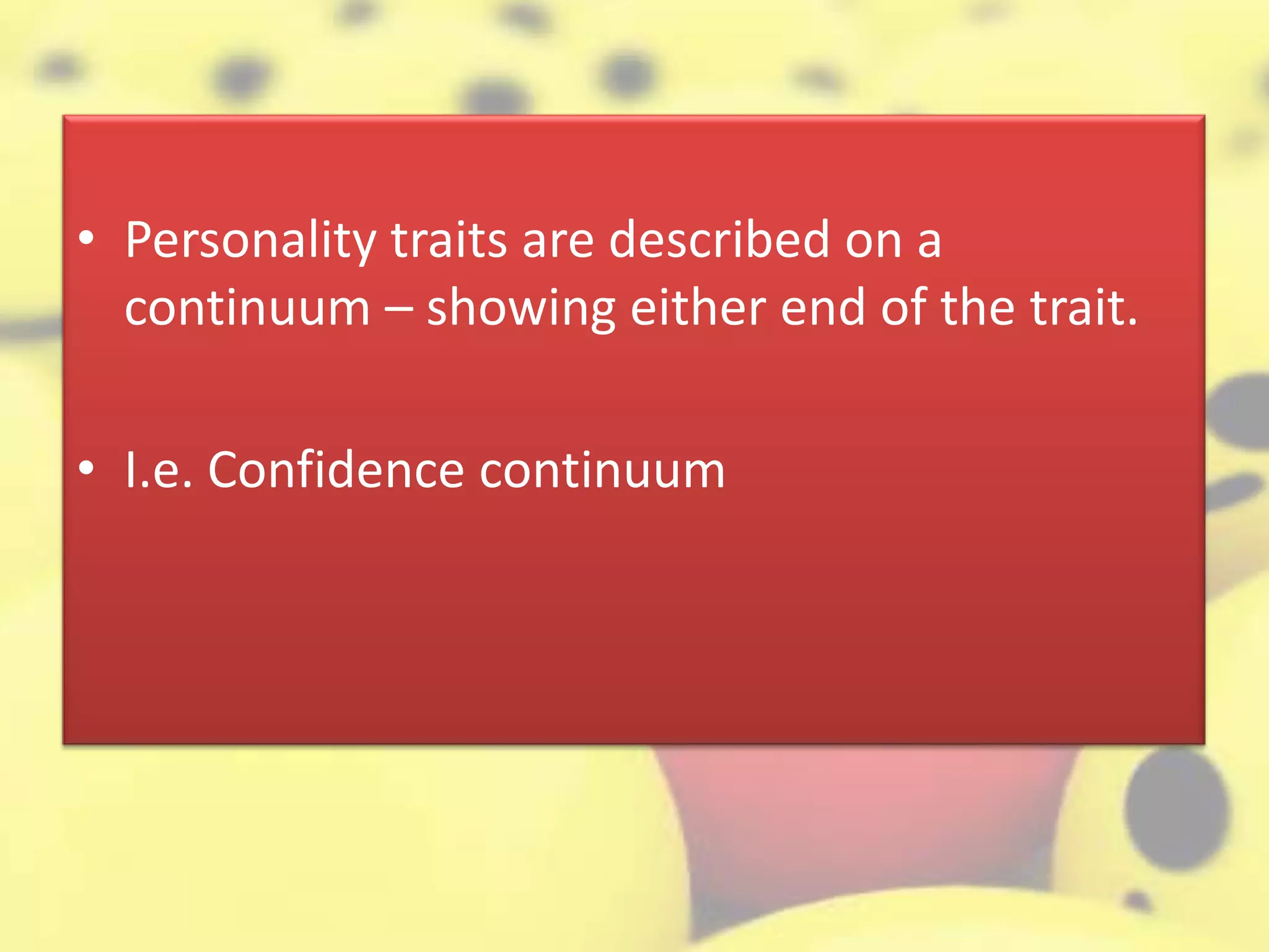 • Personality traits are described on a
continuum – showing either end of the trait.
• I.e. Confidence continuum
 