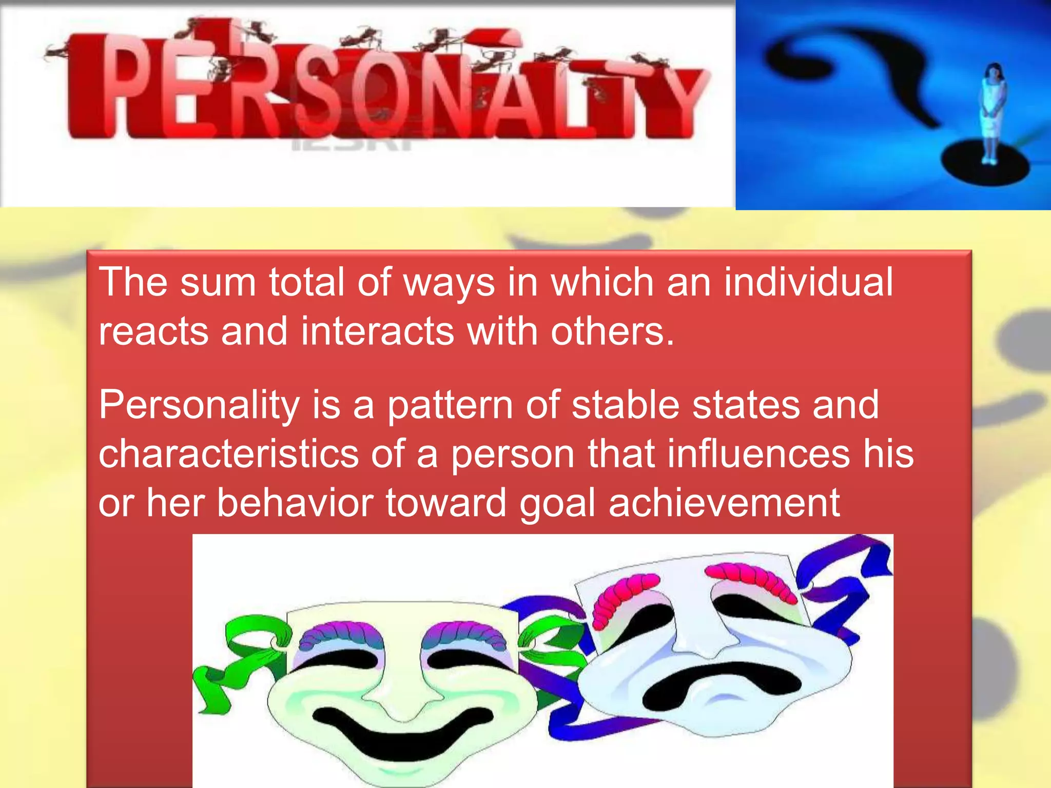 The sum total of ways in which an individual
reacts and interacts with others.
Personality is a pattern of stable states and
characteristics of a person that influences his
or her behavior toward goal achievement
 