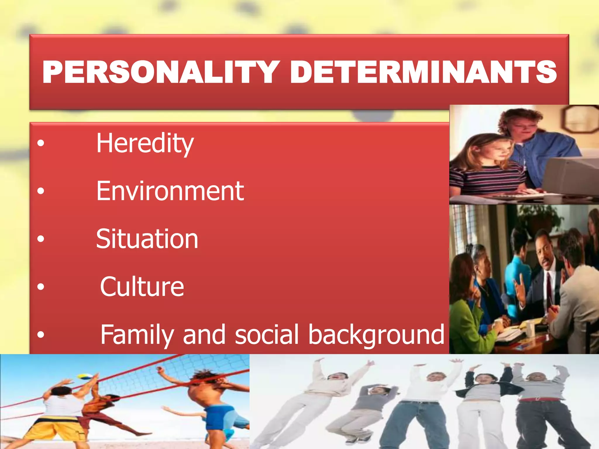 PERSONALITY DETERMINANTS
• Heredity
• Environment
• Situation
• Culture
• Family and social background
 
