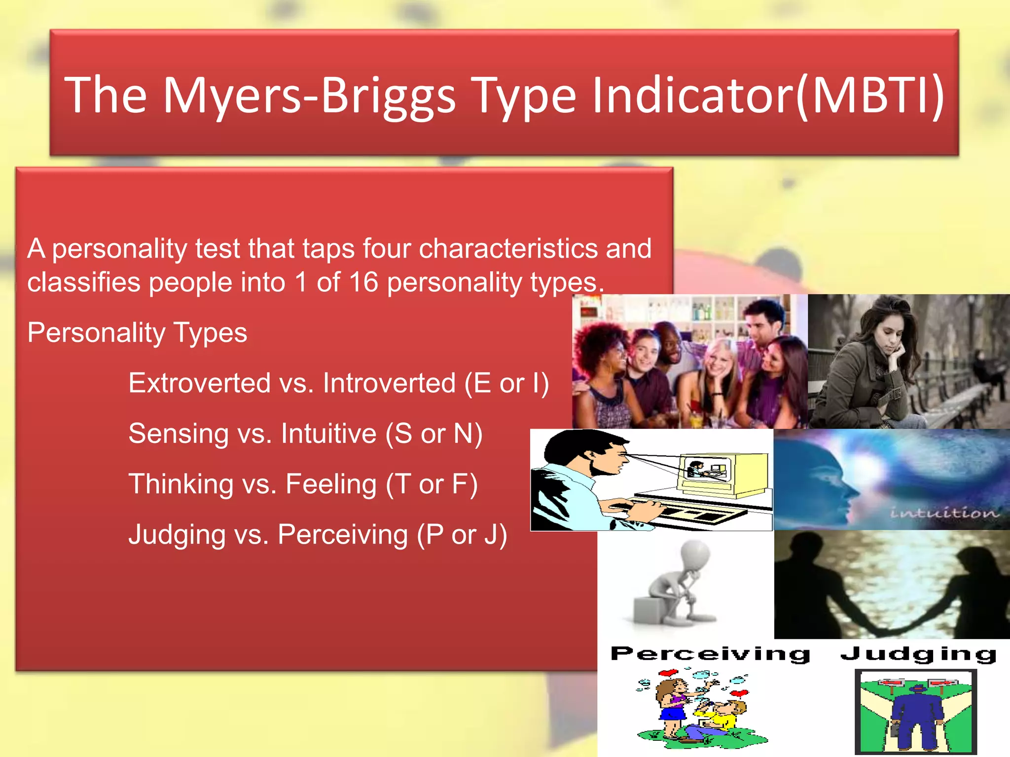 The Myers-Briggs Type Indicator(MBTI)
A personality test that taps four characteristics and
classifies people into 1 of 16 personality types.
Personality Types
Extroverted vs. Introverted (E or I)
Sensing vs. Intuitive (S or N)
Thinking vs. Feeling (T or F)
Judging vs. Perceiving (P or J)
 