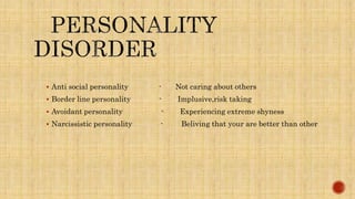  Anti social personality - Not caring about others
Border line personality - Implusive,risk taking
Avoidant personality - Experiencing extreme shyness
Narcissistic personality - Beliving that your are better than other