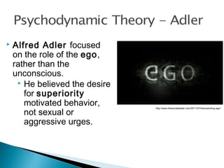  Alfred Adler focused
on the role of the ego,
rather than the
unconscious.
 He believed the desire
for superiority
motivated behavior,
not sexual or
aggressive urges.
http://www.thesocialleader.com/2011/07/transcending-ego/
 