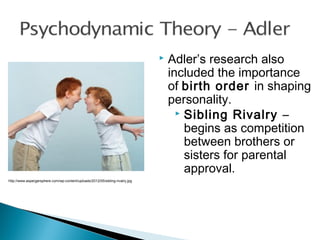  Adler’s research also
included the importance
of birth order in shaping
personality.
 Sibling Rivalry –
begins as competition
between brothers or
sisters for parental
approval.
http://www.aspergersphere.com/wp-content/uploads/2012/05/sibling-rivalry.jpg
 