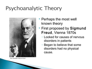  Perhaps the most well
known theory
 First proposed by Sigmund
Freud, Vienna 1870s
◦ Looked for causes of nervous
disorders in patients
◦ Began to believe that some
disorders had no physical
cause.
http://newspaper.li/sigmund-freud/
 