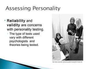  Reliability and
validity are concerns
with personality testing.
◦ The type of tests used
vary with different
psychologists and
theories being tested.
http://www.uiowa.edu/~ptimes/issues06-07/winter06-07/index.htm
 