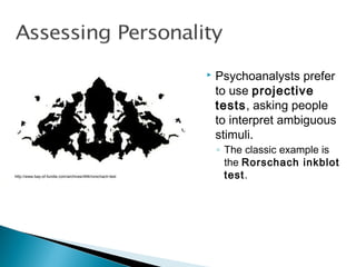  Psychoanalysts prefer
to use projective
tests, asking people
to interpret ambiguous
stimuli.
◦ The classic example is
the Rorschach inkblot
test.http://www.bay-of-fundie.com/archives/494/rorschach-test
 