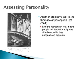  Another projective test is the
thematic apperception test
(TAT)
 Like the Rorschach test, it asks
people to interpret ambiguous
situations, reflecting
unconscious thoughts.
http://s927.photobucket.com/albums/ad116/Rotman/The
matic%20Apperception%20Test/?
action=view&current=TAT-17GF.jpg&sort=ascending
 