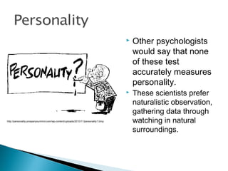 Other psychologists
would say that none
of these test
accurately measures
personality.
 These scientists prefer
naturalistic observation,
gathering data through
watching in natural
surroundings.
http://personality.prosperyourmind.com/wp-content/uploads/2010/11/personality1.bmp
 