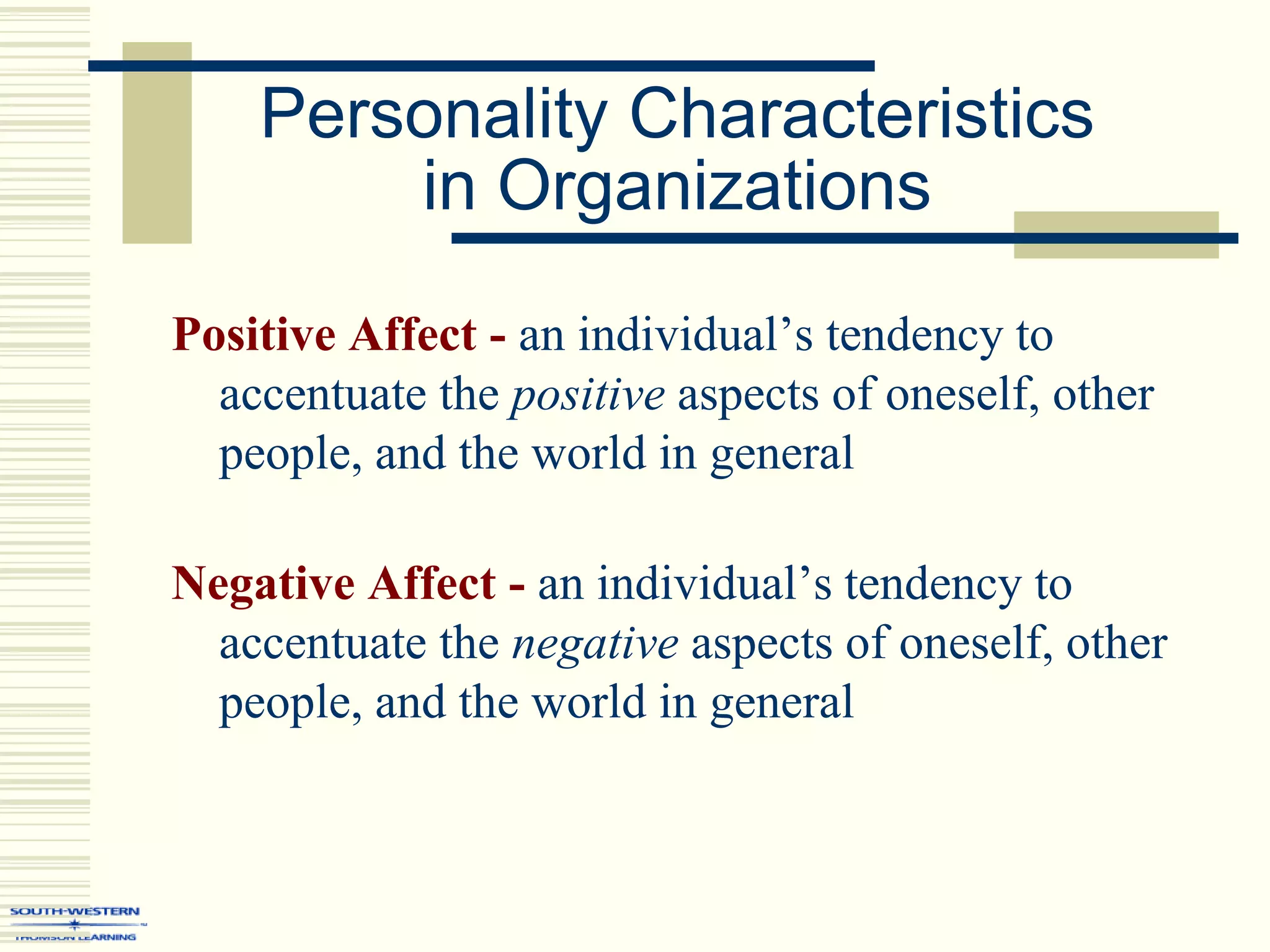 Personality Characteristics
in Organizations
Positive Affect - an individual’s tendency to
accentuate the positive aspects of oneself, other
people, and the world in general
Negative Affect - an individual’s tendency to
accentuate the negative aspects of oneself, other
people, and the world in general
 
