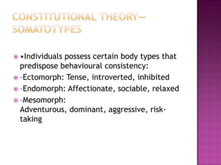  •Individuals possess certain body types that
  predispose behavioural consistency:
 –Ectomorph: Tense, introverted, inhibited
 –Endomorph: Affectionate, sociable, relaxed
 –Mesomorph: Adventurous, dominant,
  aggressive, risk-taking
 