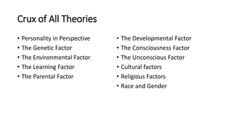 Crux of All Theories
• Personality in Perspective
• The Genetic Factor
• The Environmental Factor
• The Learning Factor
• The Parental Factor
• The Developmental Factor
• The Consciousness Factor
• The Unconscious Factor
• Cultural factors
• Religious Factors
• Race and Gender
 