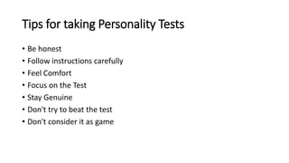 Tips for taking Personality Tests
• Be honest
• Follow instructions carefully
• Feel Comfort
• Focus on the Test
• Stay Genuine
• Don't try to beat the test
• Don't consider it as game
 