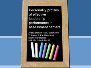 Alissa Denzin Parr, Stephanie
T. Lanza & Paul Bernthal
HUMAN PERFORMANCE
2016, VOL. 29, NO. 2, 143–157
Personality profiles
of effective
leadership
performance in
assessment centers
 