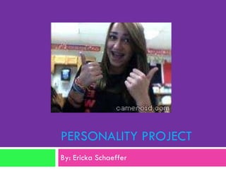 PERSONALITY PROJECT By: Ericka Schaeffer 