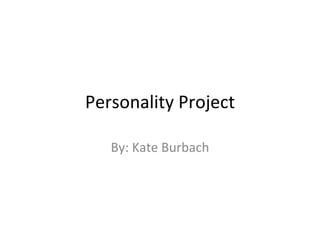 Personality Project By: Kate Burbach 