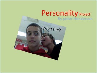 Personality   Project By peter Henderson What the? 