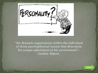 “the dynamic organization within the individual
of those psychophysical system that determine
his unique adjustment to his environment”.-
Gordon Allport.
next
 