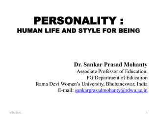 PERSONALITY :
HUMAN LIFE AND STYLE FOR BEING
Dr. Sankar Prasad Mohanty
Associate Professor of Education,
PG Department of Education
Rama Devi Women’s University, Bhubaneswar, India
E-mail: sankarprasadmohanty@rdwu.ac.in
3/28/2020 1
 