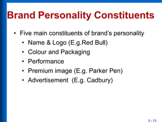 Brand Personality Constituents
5 - 13
• Five main constituents of brand’s personality
• Name & Logo (E.g.Red Bull)
• Colour and Packaging
• Performance
• Premium image (E.g. Parker Pen)
• Advertisement (E.g. Cadbury)
 