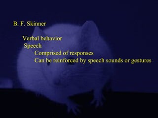 B. F. Skinner
Verbal behavior
Speech
Comprised of responses
Can be reinforced by speech sounds or gestures
 