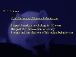 B. F. Skinner
Contributions of Skinner’s behaviorism
Shaped American psychology for 30 years
His goal: the improvement of society
Srength and ramifications of his radical behaviorism
 