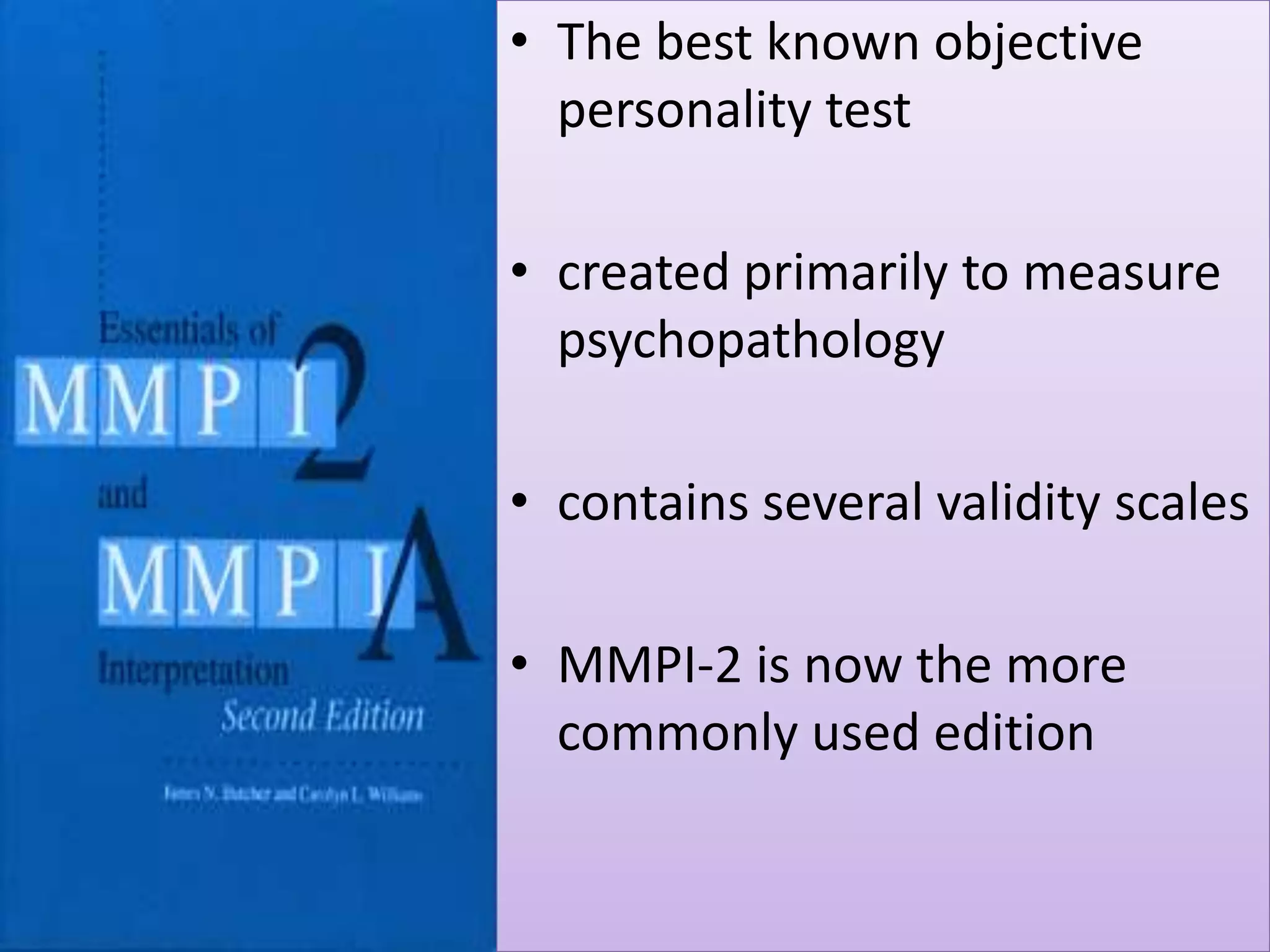 • The best known objective
personality test
• created primarily to measure
psychopathology
• contains several validity scales
• MMPI-2 is now the more
commonly used edition

 