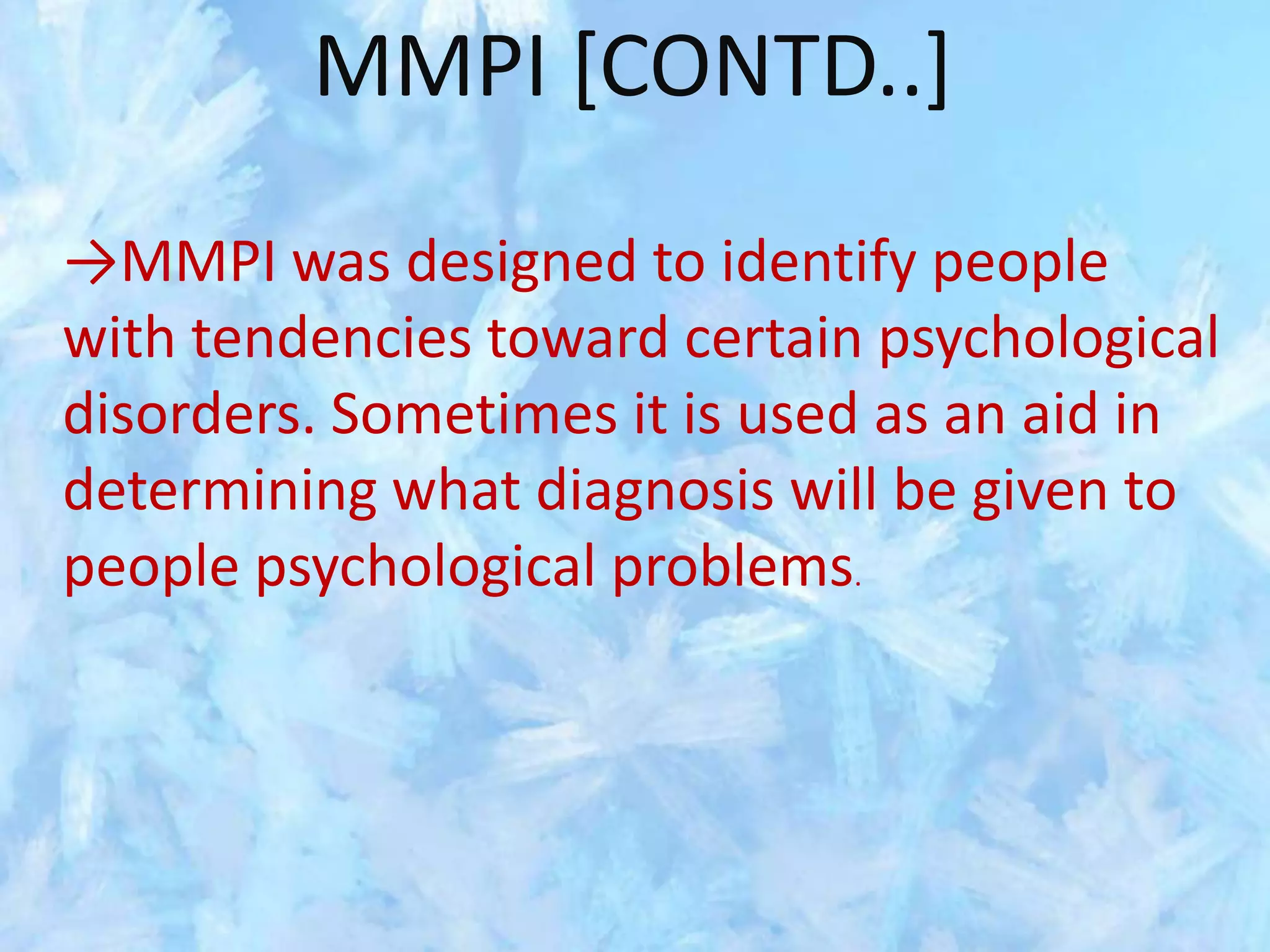 MMPI [CONTD..]
→MMPI was designed to identify people
with tendencies toward certain psychological
disorders. Sometimes it is used as an aid in
determining what diagnosis will be given to
people psychological problems.

 